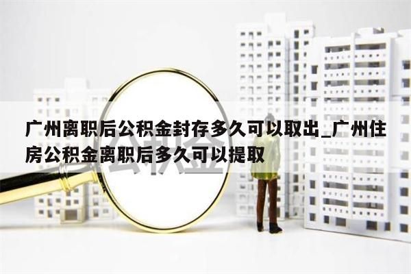 广州离职后公积金封存多久可以取出_广州住房公积金离职后多久可以提取